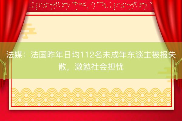 法媒:法国昨年日均112名未成年东谈主被报失散,激勉社会担忧