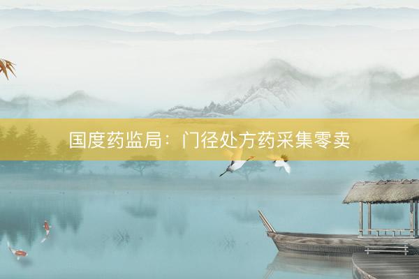 国度药监局：门径处方药采集零卖