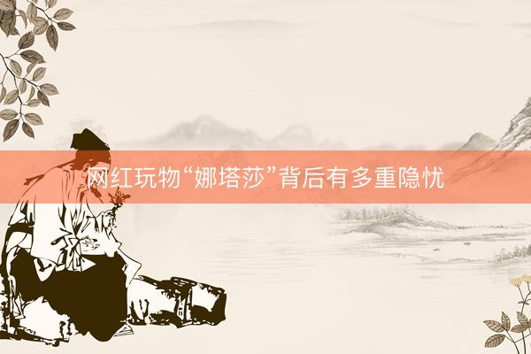 网红玩物“娜塔莎”背后有多重隐忧