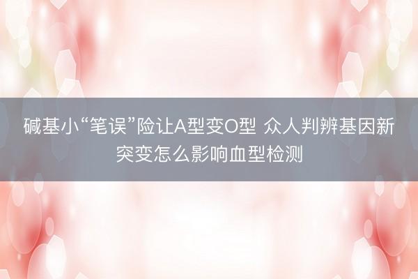 碱基小“笔误”险让A型变O型 众人判辨基因新突变怎么影响血型检测