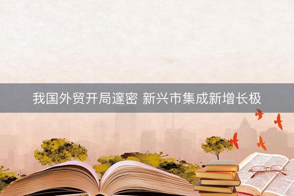 我国外贸开局邃密 新兴市集成新增长极