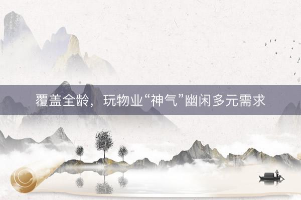 覆盖全龄，玩物业“神气”幽闲多元需求
