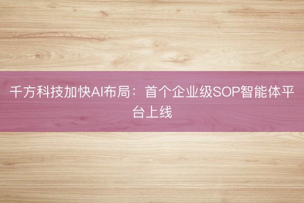 千方科技加快AI布局：首个企业级SOP智能体平台上线