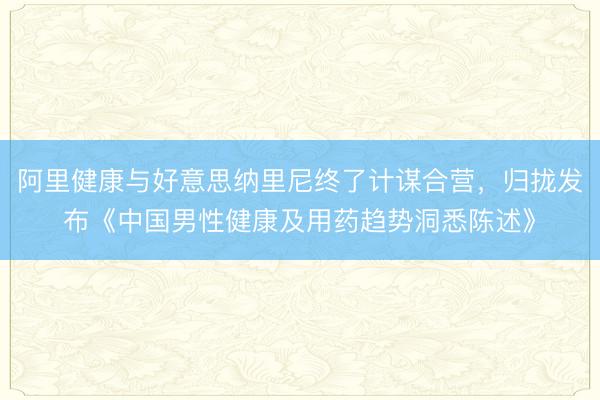 阿里健康与好意思纳里尼终了计谋合营,归拢发布《中国男性健康及用药趋势洞悉陈述》