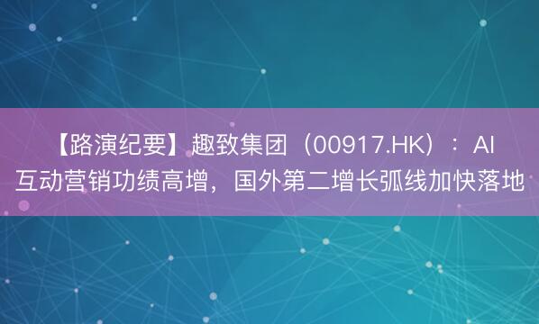 【路演纪要】趣致集团（00917.HK）：AI互动营销功绩高增，国外第二增长弧线加快落地
