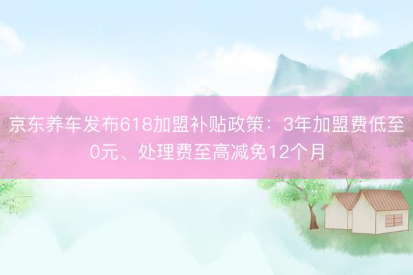 京东养车发布618加盟补贴政策：3年加盟费低至0元、处理费至高减免12个月