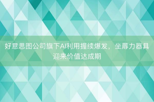 好意思图公司旗下AI利用握续爆发，坐蓐力器具迎来价值达成期