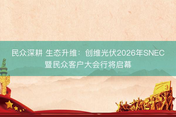 民众深耕 生态升维：创维光伏2026年SNEC暨民众客户大会行将启幕