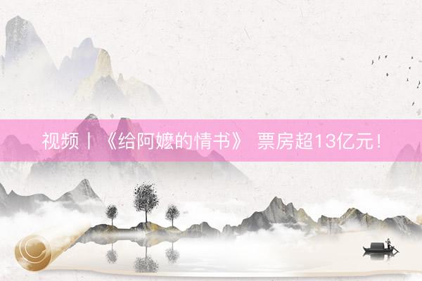 视频丨《给阿嬷的情书》 票房超13亿元！
