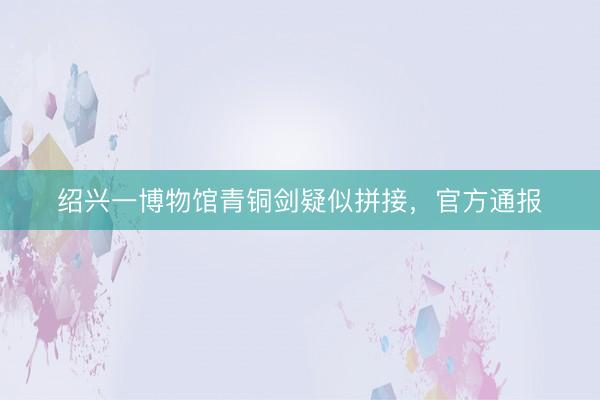 绍兴一博物馆青铜剑疑似拼接，<a href=