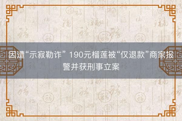 因遭“示寂勒诈” 190元榴莲被“仅退款”商家报警并获刑事立案