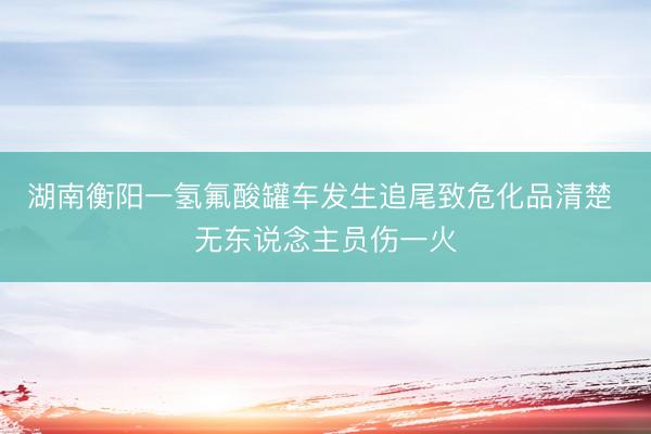 湖南衡阳一氢氟酸罐车发生追尾致危化品清楚 无东说念主员伤一火