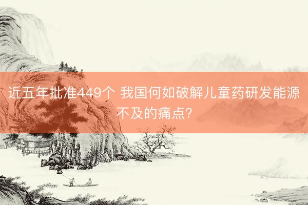 近五年批准449个 我国何如破解儿童药研发能源不及的痛点？
