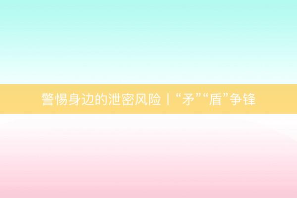 警惕身边的泄密风险丨“矛”“盾”争锋