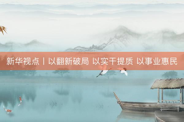 新华视点丨以翻新破局 以实干提质 以事业惠民