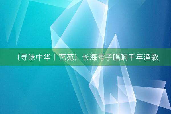 （寻味中华丨艺苑）长海号子唱响千年渔歌