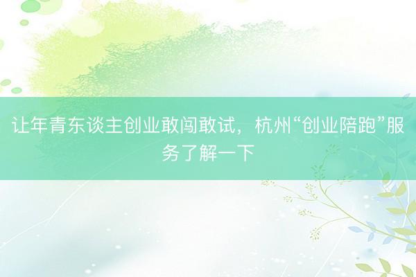 让年青东谈主创业敢闯敢试，杭州“创业陪跑”服务了解一下