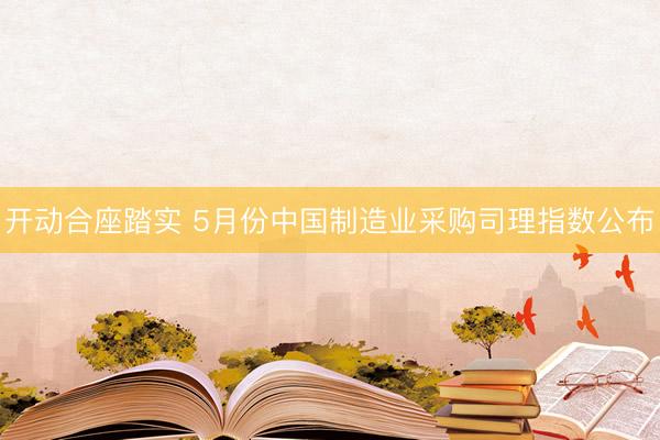 开动合座踏实 5月份中国制造业采购司理指数公布