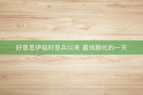 好意思伊临时息兵以来 最戏剧化的一天