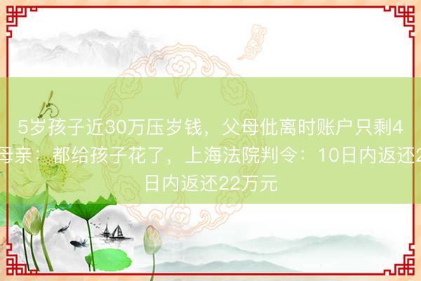 5岁孩子近30万压岁钱，父母仳离时账户只剩40元，母亲：都给孩子花了，上海法院判令：10日内返还22万元