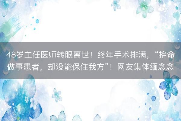 48岁主任医师转眼离世！终年手术排满，“拚命做事患者，却没能保住我方”！网友集体缅念念
