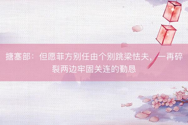搪塞部：但愿菲方别任由个别跳梁怯夫，一再碎裂两边牢固关连的勤恳