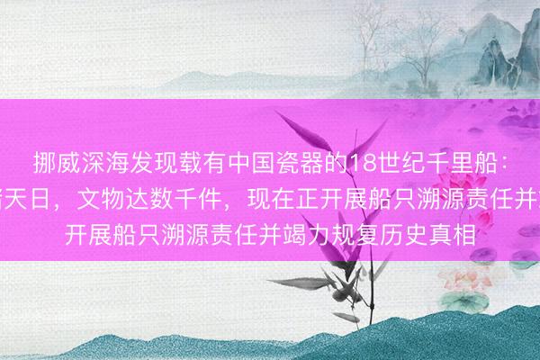 挪威深海发现载有中国瓷器的18世纪千里船：多数青花瓷碗重睹天日，文物达数千件，现在正开展船只溯源责任并竭力规复历史真相