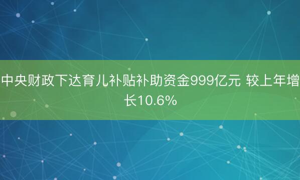 中央财政下达育儿补贴补助资金999亿元 较上年增长10.6%