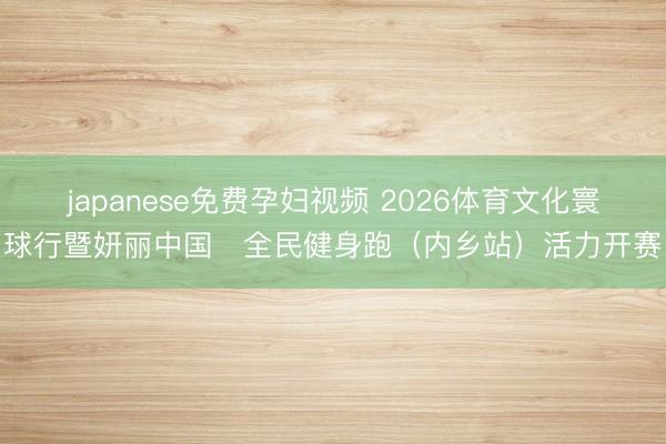 japanese免费孕妇视频 2026体育文化寰球行暨妍丽中国・全民健身跑（内乡站）活力开赛