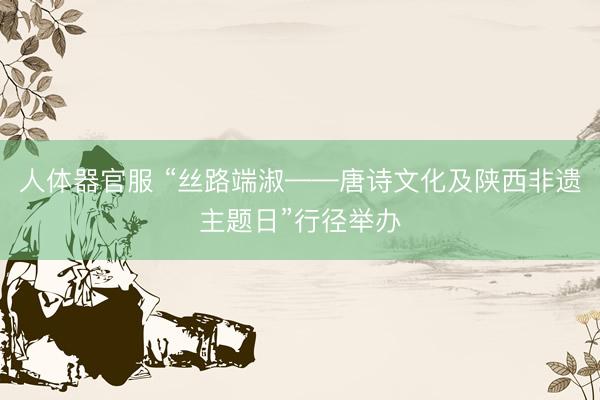 人体器官服 “丝路端淑——唐诗文化及陕西非遗主题日”行径举办