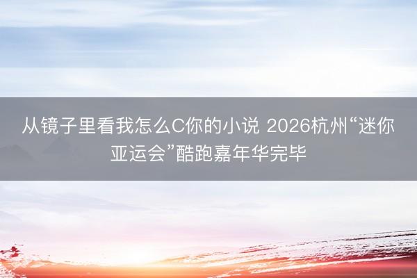 从镜子里看我怎么C你的小说 2026杭州“迷你亚运会”酷跑嘉年华完毕