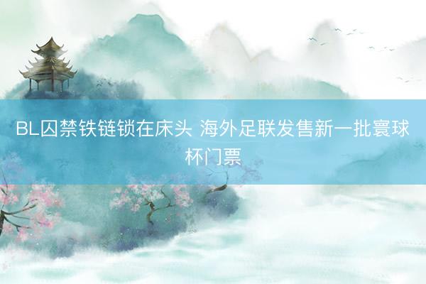 BL囚禁铁链锁在床头 海外足联发售新一批寰球杯门票