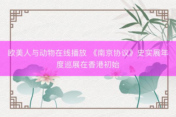 欧美人与动物在线播放 《南京协议》史实展年度巡展在香港初始