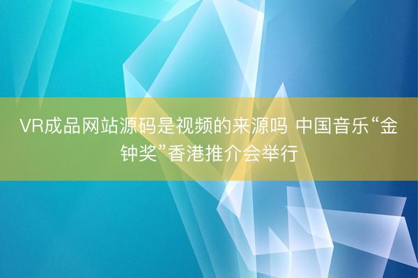 VR成品网站源码是视频的来源吗 中国音乐“金钟奖”香港推介会举行
