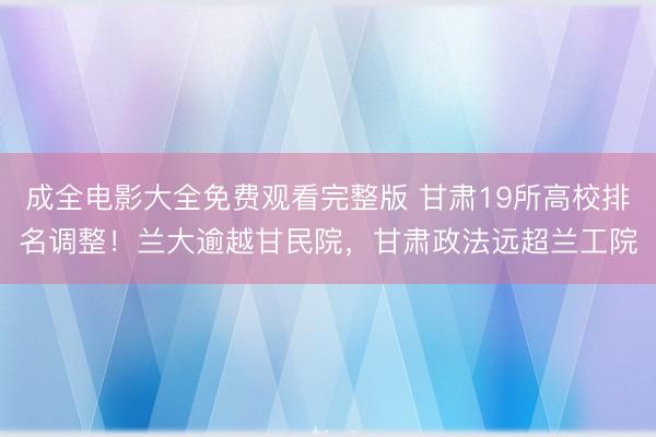 成全电影大全免费观看完整版 甘肃19所高校排名调整！兰大逾越甘民院，甘肃政法远超兰工院