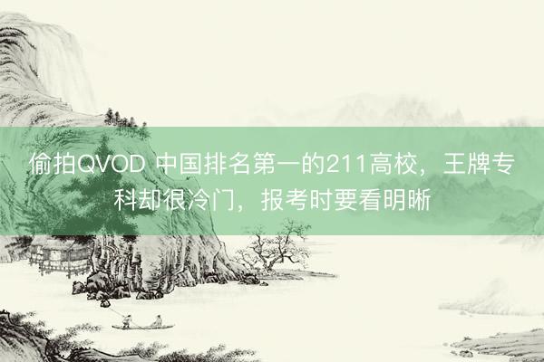 偷拍QVOD 中国排名第一的211高校，王牌专科却很冷门，报考时要看明晰