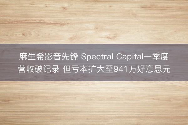 麻生希影音先锋 Spectral Capital一季度营收破记录 但亏本扩大至941万好意思元