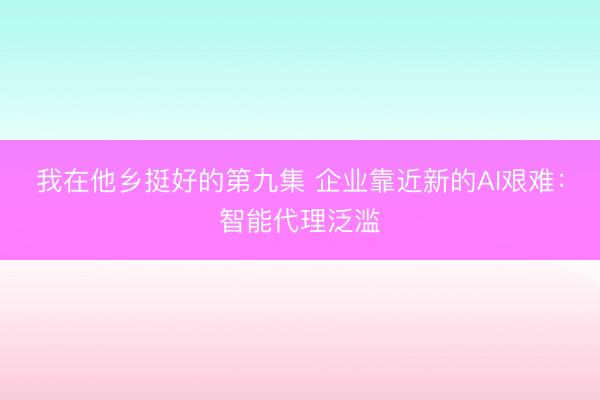 我在他乡挺好的第九集 企业靠近新的AI艰难：智能代理泛滥