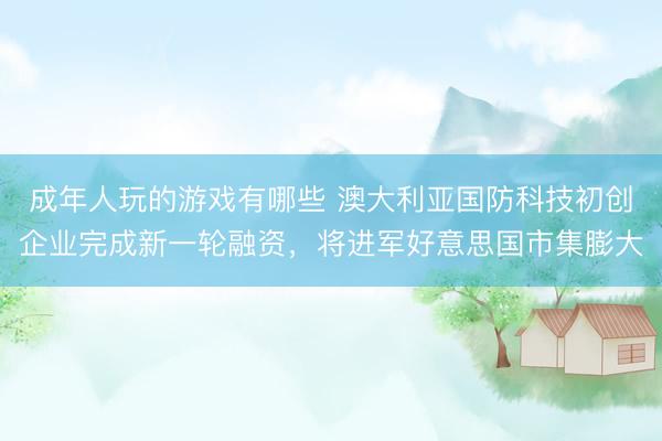 成年人玩的游戏有哪些 澳大利亚国防科技初创企业完成新一轮融资，将进军好意思国市集膨大