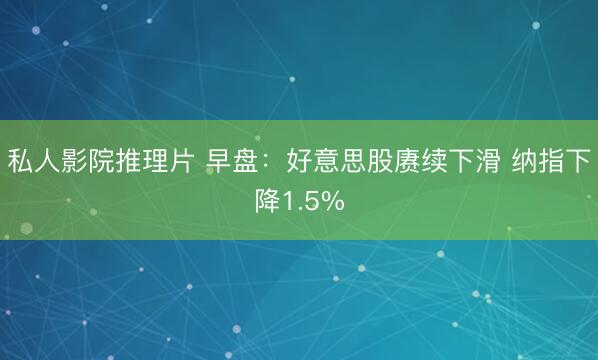 私人影院推理片 早盘：好意思股赓续下滑 纳指下降1.5%