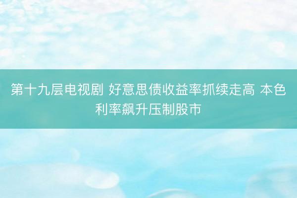 第十九层电视剧 好意思债收益率抓续走高 本色利率飙升压制股市