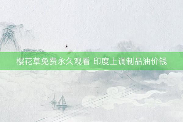 樱花草免费永久观看 印度上调制品油价钱
