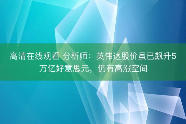 高清在线观看 分析师：英伟达股价虽已飙升5万亿好意思元，仍有高涨空间