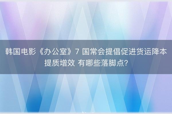 韩国电影《办公室》7 国常会提倡促进货运降本提质增效 有哪些落脚点？
