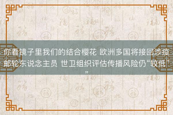 你看镜子里我们的结合樱花 欧洲多国将接回涉疫邮轮东说念主员 世卫组织评估传播风险仍“较低”