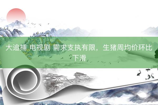 大追捕 电视剧 需求支执有限，生猪周均价环比下滑