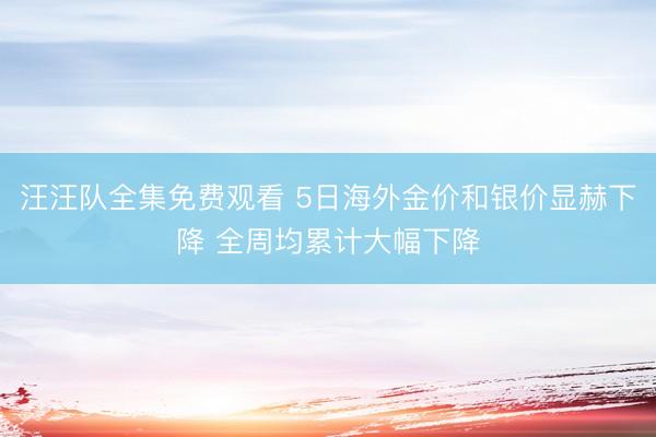 汪汪队全集免费观看 5日海外金价和银价显赫下降 全周均累计大幅下降