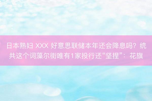 日本熟妇 XXX 好意思联储本年还会降息吗？统共这个词藻尔街唯有1家投行还“坚捏”：花旗