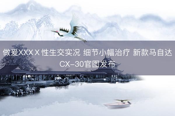 做爰XXXⅩ性生交实况 细节小幅治疗 新款马自达CX-30官图发布