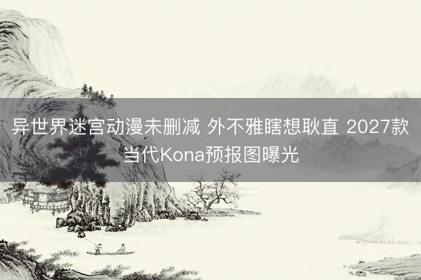 异世界迷宫动漫未删减 外不雅瞎想耿直 2027款当代Kona预报图曝光